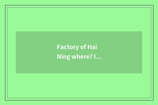 Factory of Hai Ning where? Is factory of sea peaceful where much?