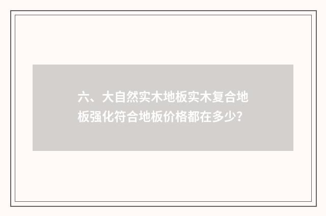 六、大自然实木地板实木复合地板强化符合地板价格都在多少？