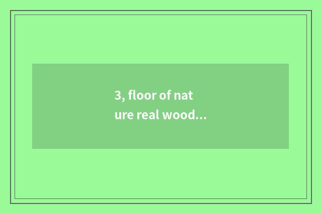 3, floor of nature real wood and floor of Xu Jiashi wood which good?