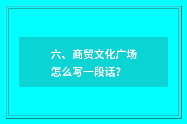 六、商贸文化广场怎么写一段话?