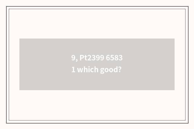 9, Pt2399 65831 which good?