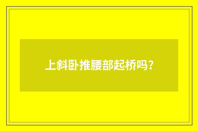 上斜卧推腰部起桥吗?