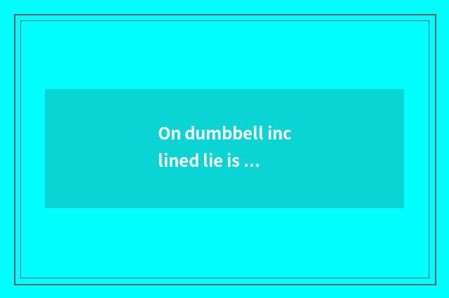 On dumbbell inclined lie is bench put much taller?