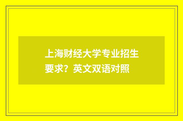 上海财经大学专业招生要求？英文双语对照