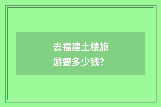 去福建土楼旅游要多少钱?