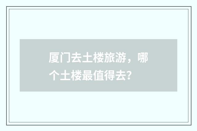 厦门去土楼旅游,哪个土楼最值得去?