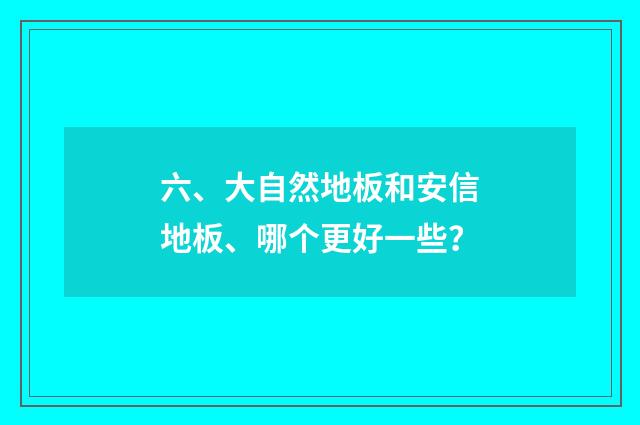 六、大自然地板和安信地板、哪个更好一些？
