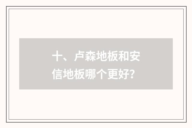 十、卢森地板和安信地板哪个更好?