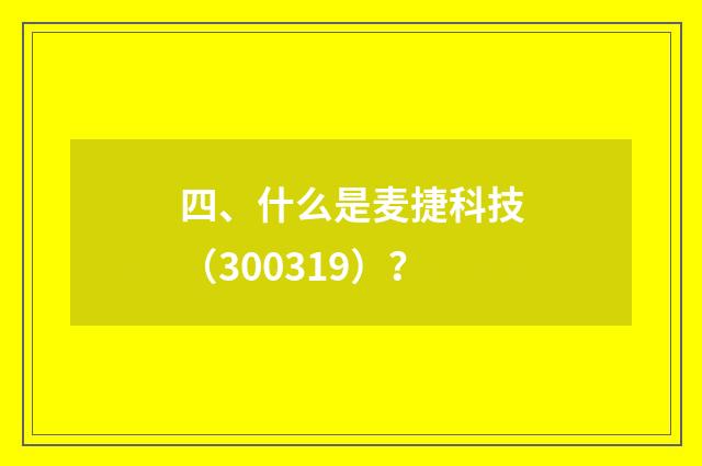 四、什么是麦捷科技（300319）？
