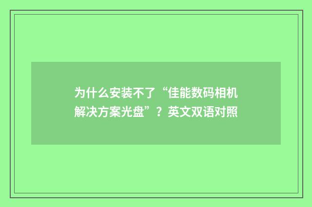 为什么安装不了“佳能数码相机解决方案光盘”？英文双语对照