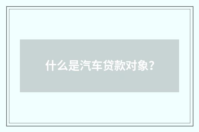 什么是汽车贷款对象？