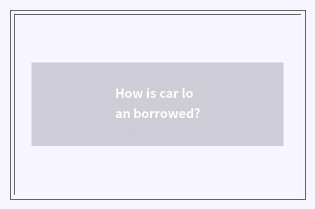How is car loan borrowed?