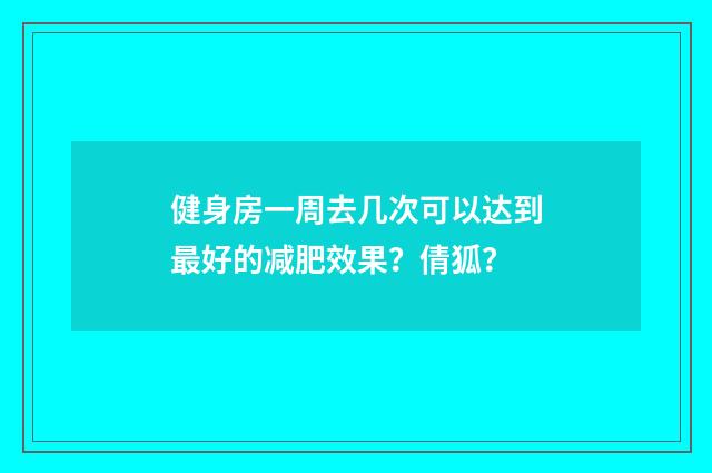 健身房一周去几次可以达到最好的减肥效果?倩狐?