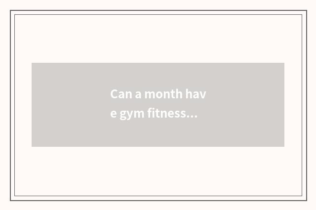 Can a month have gym fitness what effect?