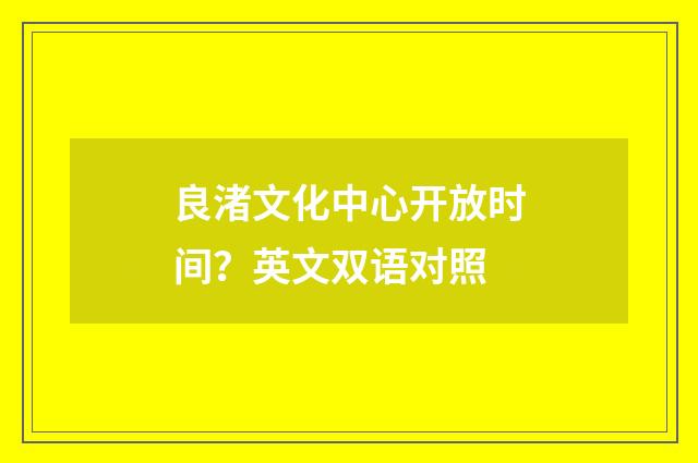 良渚文化中心开放时间?英文双语对照