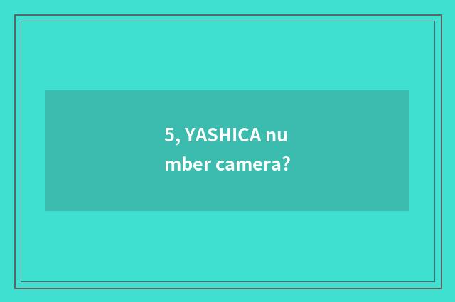 5, YASHICA number camera?
