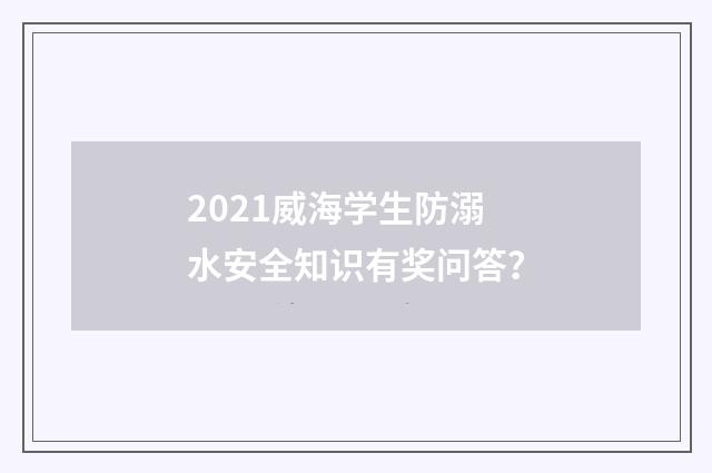 2021威海学生防溺水安全知识有奖问答?