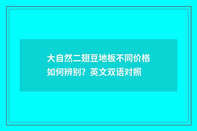 大自然二翅豆地板不同价格如何辨别？英文双语对照