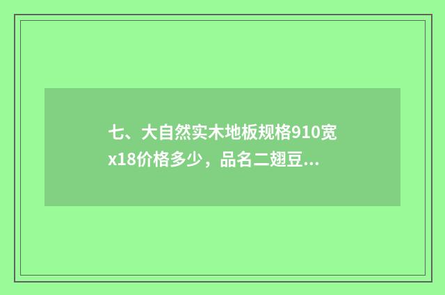 七、大自然实木地板规格910宽x18价格多少,品名二翅豆?