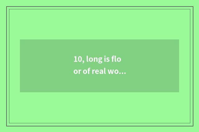 10, long is floor of real wood of Cheng Erchi beans produced from where?
