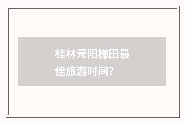 桂林元阳梯田最佳旅游时间？