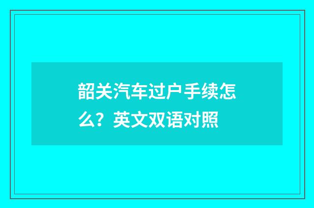 韶关汽车过户手续怎么?英文双语对照