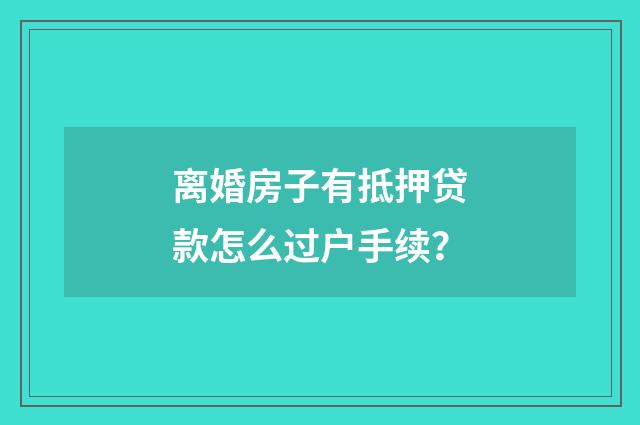 离婚房子有抵押贷款怎么过户手续?
