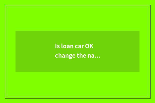 Is loan car OK change the name of owner in a register? What procedure should do?