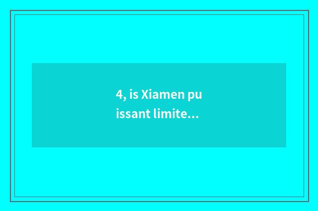 4, is Xiamen puissant limited company of science and technology of Ju Caiguang c