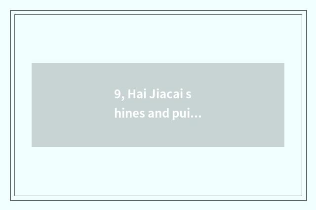 9, Hai Jiacai shines and puissant gigantic colour which good?