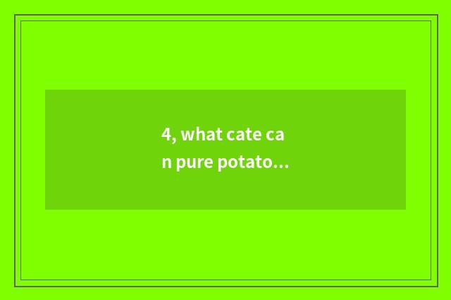 4, what cate can pure potato starch do directly?