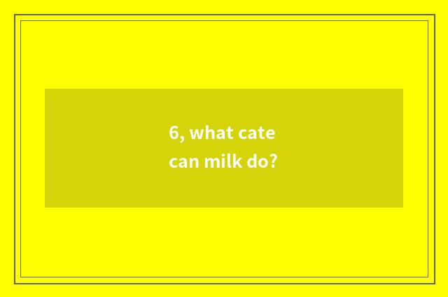 6, what cate can milk do?