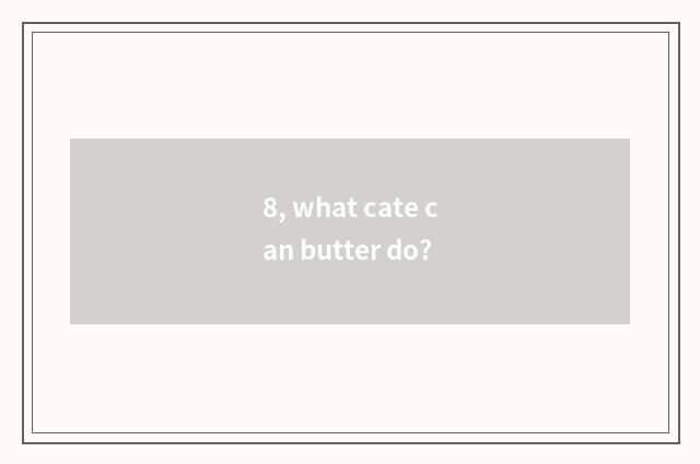 8, what cate can butter do?