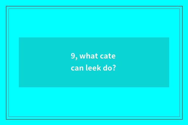 9, what cate can leek do?