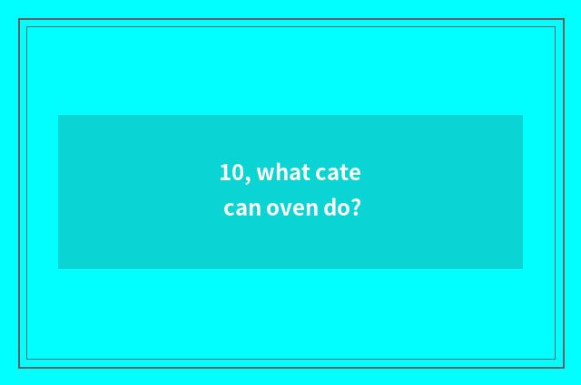 10, what cate can oven do?