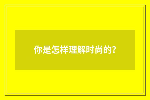 你是怎样理解时尚的?