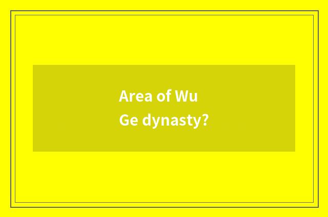 Area of Wu Ge dynasty?