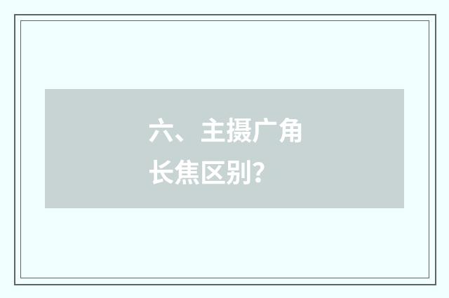 六、主摄广角长焦区别？