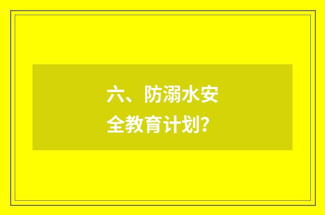 六、防溺水安全教育计划？