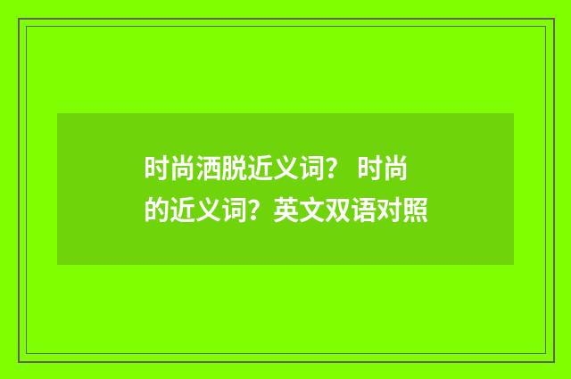时尚洒脱近义词? 时尚的近义词?英文双语对照