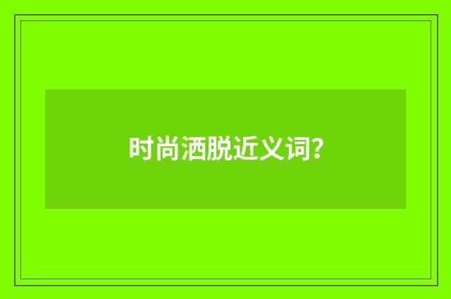 时尚洒脱近义词？