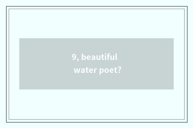 9, beautiful water poet?