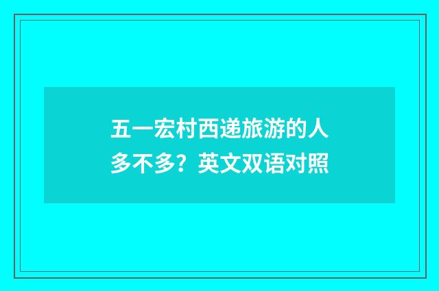 五一宏村西递旅游的人多不多？英文双语对照