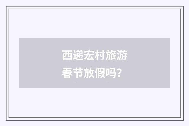 西递宏村旅游春节放假吗？