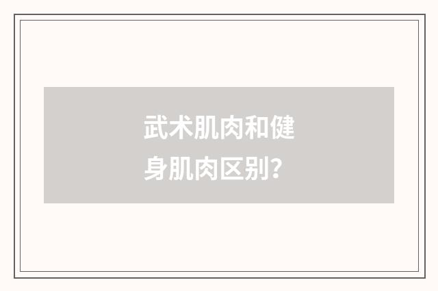 武术肌肉和健身肌肉区别？