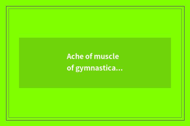 Ache of muscle of gymnastical whole body?