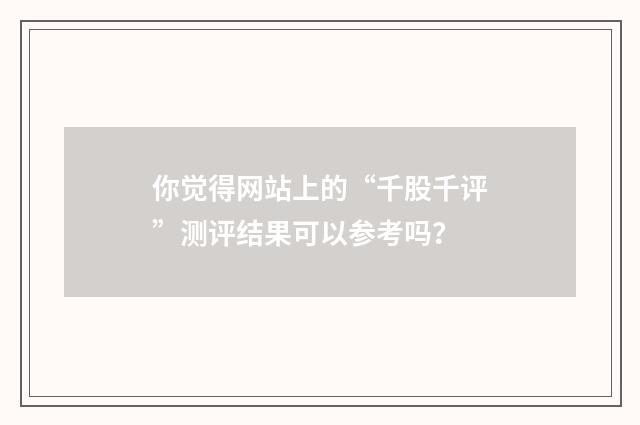 你觉得网站上的“千股千评”测评结果可以参考吗？