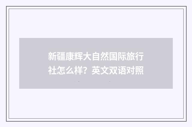 新疆康辉大自然国际旅行社怎么样?英文双语对照