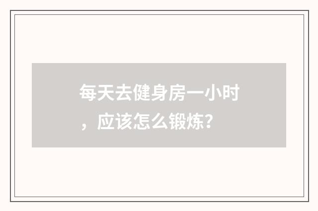 每天去健身房一小时,应该怎么锻炼?