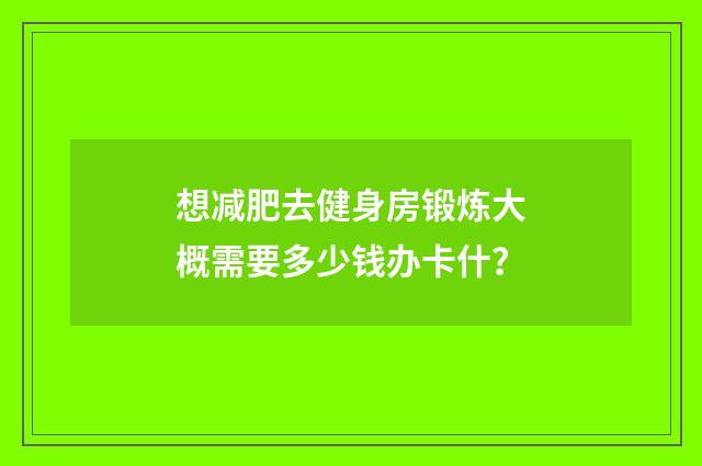 想减肥去健身房锻炼大概需要多少钱办卡什?